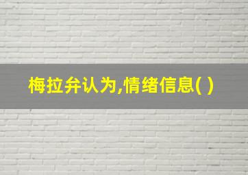 梅拉弁认为,情绪信息( )